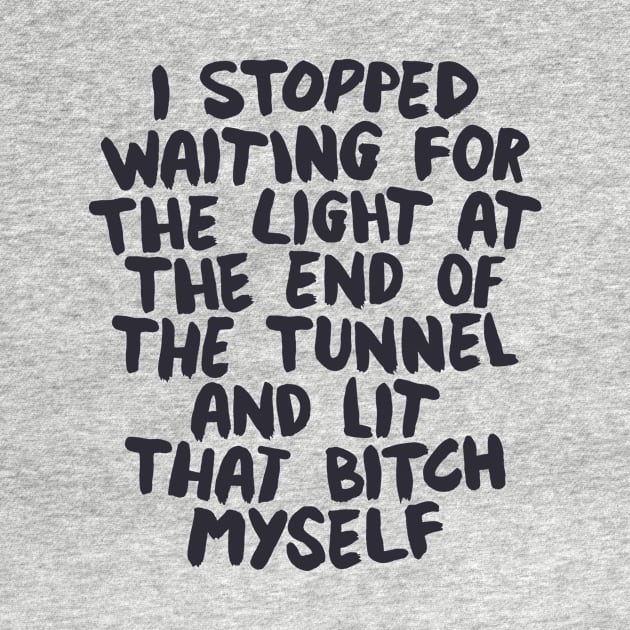 I Stopped Waiting for the Light at the End of the Tunnel and Lit that Bitch Myself by The Motivated Type in Black and White by MotivatedType